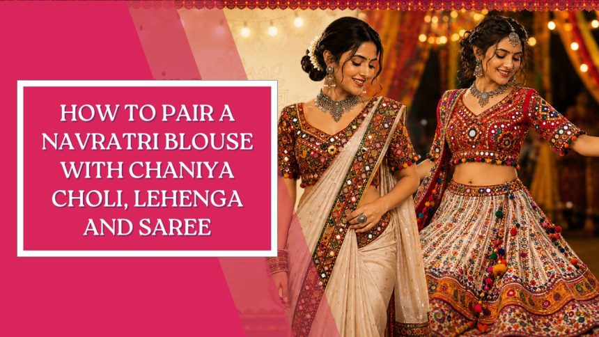 How to Pair a Navratri Blouse with Chaniya Choli, Lehenga and Saree